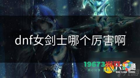 dnf中的女剑士职业哪个最强？探讨地下城女剑士技能及其优劣势