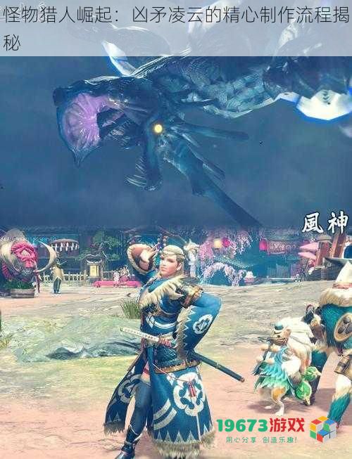 怪物猎人崛起:凶矛凌云的精心制作流程揭秘
