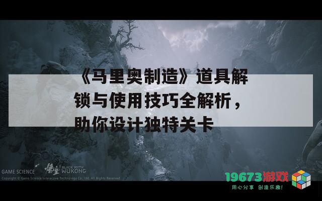 《马里奥制造》道具解锁与使用技巧全解析，助你设计独特关卡