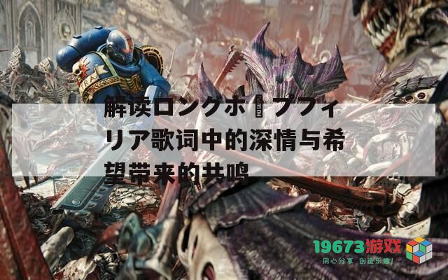 解读ロングホープフィリア歌词中的深情与希望带来的共鸣
