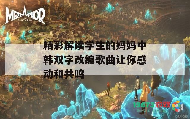精彩解读学生的妈妈中韩双字改编歌曲让你感动和共鸣