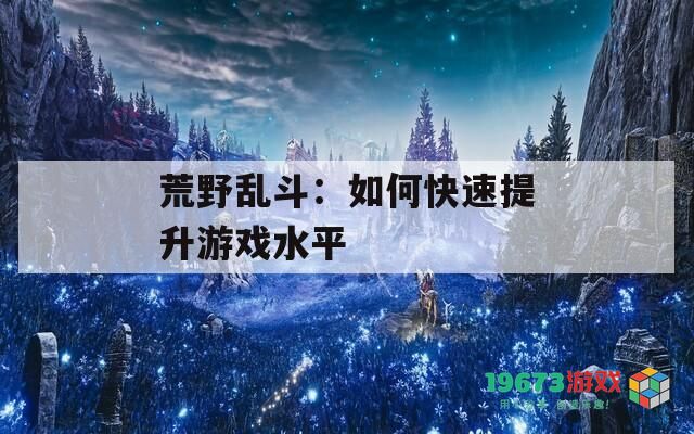荒野乱斗：如何快速提升游戏水平