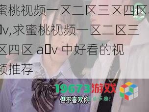 蜜桃视频一区二区三区四区a v,求蜜桃视频一区二区三区四区 a v 中好看的视频推荐