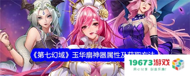 第七幻域玉华扇怎么获取,玉华扇神器属性及获得方法：这把神器可谓天降神兵！你绝对不能错过