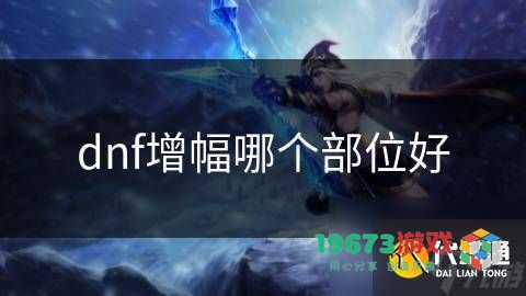 dnf增幅各个部位解析：哪个增幅效果最佳以及实用性分析