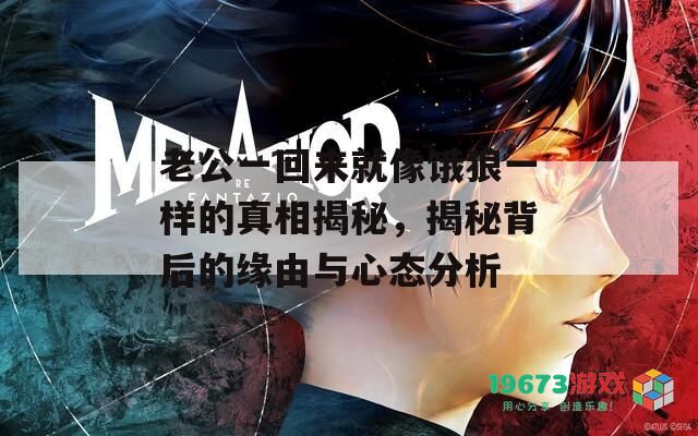 老公一回来就像饿狼一样的真相揭秘，揭秘背后的缘由与心态分析