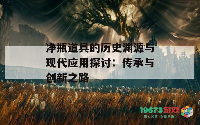 净瓶道具的历史渊源与现代应用探讨：传承与创新之路