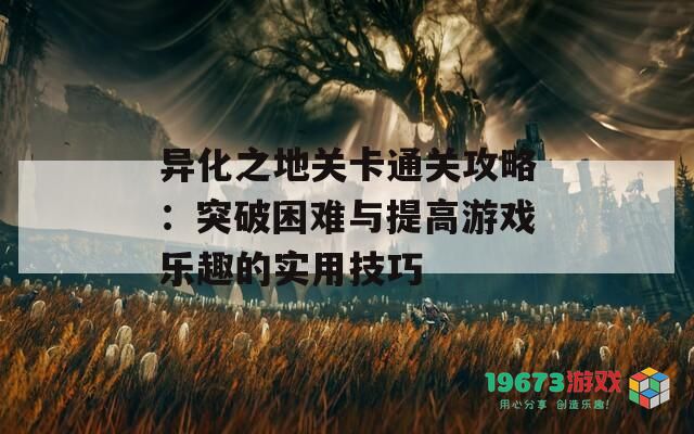 异化之地关卡通关攻略：突破困难与提高游戏乐趣的实用技巧