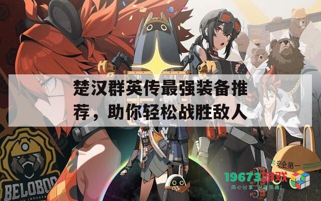 楚汉群英传最强装备推荐，助你轻松战胜敌人