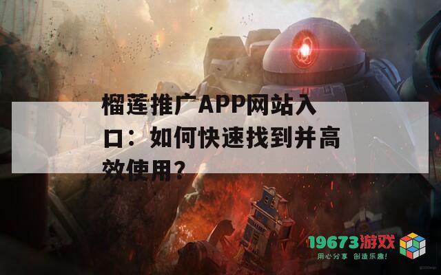 榴莲推广APP网站入口：如何快速找到并高效使用？