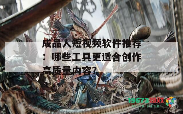 成品人短视频软件推荐：哪些工具更适合创作高质量内容？