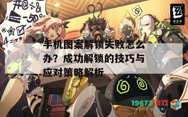 手机图案解锁失败怎么办？成功解锁的技巧与应对策略解析