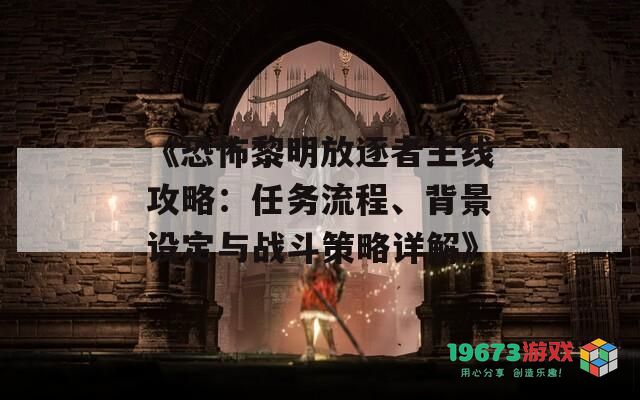 《恐怖黎明放逐者主线攻略：任务流程、背景设定与战斗策略详解》