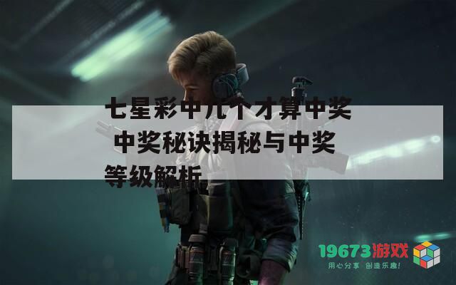 七星彩中几个才算中奖 中奖秘诀揭秘与中奖等级解析