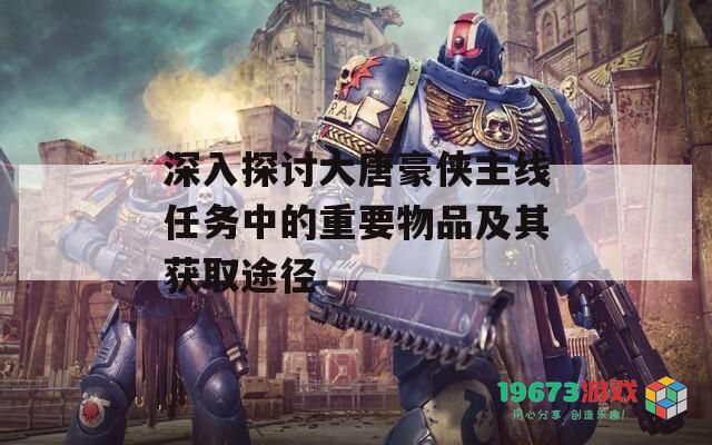深入探讨大唐豪侠主线任务中的重要物品及其获取途径