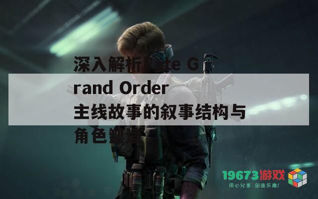 深入解析Fate Grand Order主线故事的叙事结构与角色塑造