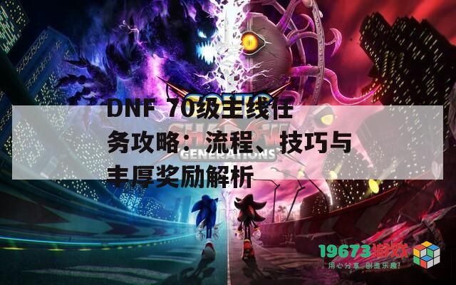 DNF 70级主线任务攻略：流程、技巧与丰厚奖励解析