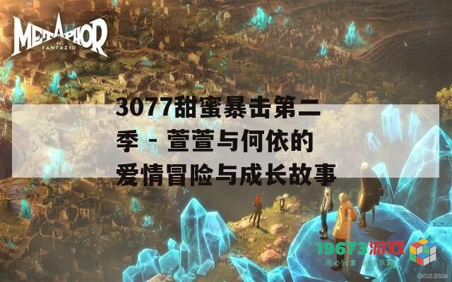 3077甜蜜暴击第二季 - 萱萱与何依的爱情冒险与成长故事