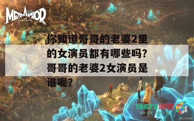 你知道哥哥的老婆2里的女演员都有哪些吗？哥哥的老婆2女演员是谁呢？
