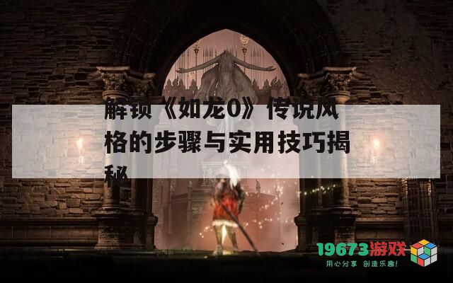 解锁《如龙0》传说风格的步骤与实用技巧揭秘