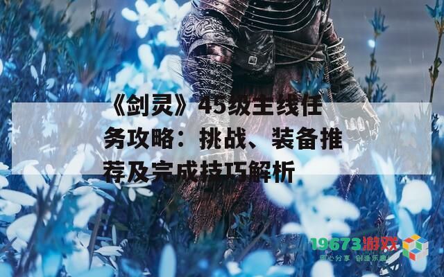 《剑灵》45级主线任务攻略：挑战、装备推荐及完成技巧解析