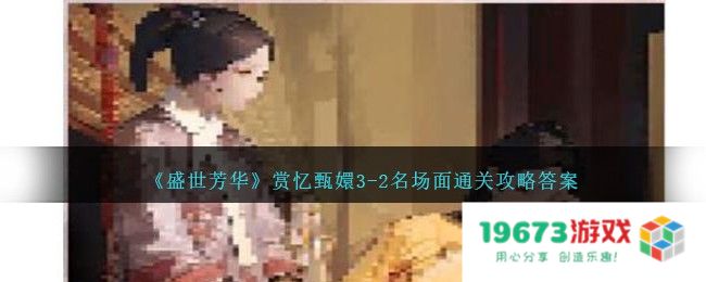 盛世芳华赏忆甄嬛3,2名场面过关方法,攻略详解答案：精妙绝伦的智慧之路！ 穿越古今的温情时光