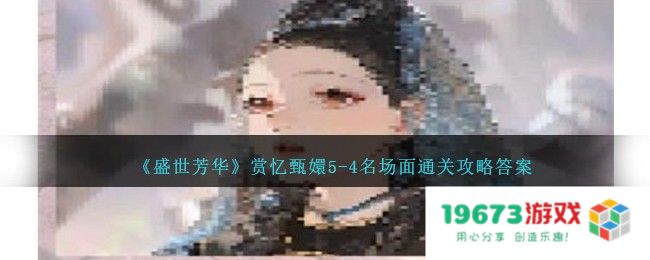 盛世芳华赏忆甄嬛5,4名场面过关方法,攻略详解答案：轻松畅游历史长河！不容错过的精彩！