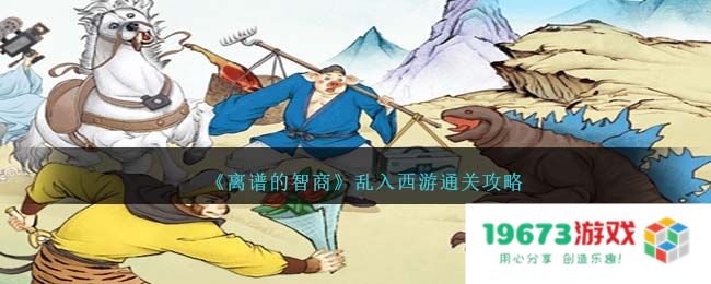 离谱的智商乱入西游过关方法,攻略详解：让你轻松过关的小秘籍！ 奇迹般的智慧